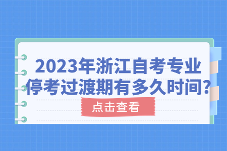 2023年浙江自考專業停考過渡期有多久時間?.jpg