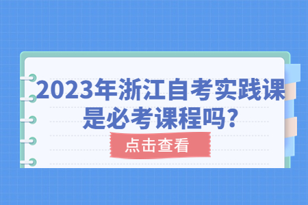 2023年浙江自考實踐課是必考課程嗎?.jpg 2023年浙江自考實踐課是必考課程嗎?.jpg