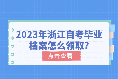 2023年浙江自考畢業檔案怎么領取?.jpg 2023年浙江自考畢業檔案怎么領取?.jpg