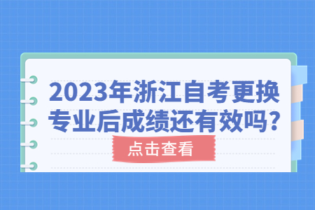 2023年浙江自考更換專業后成績還有效嗎?.jpg 2023年浙江自考更換專業后成績還有效嗎?.jpg