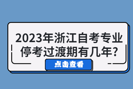 2023年浙江自考專業(yè)停考過渡期有幾年?.jpg