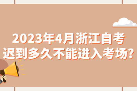 2023年4月浙江自考遲到多久不能進入考場?.jpg