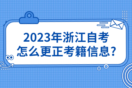 2023年浙江自考怎么更正考籍信息?.jpg