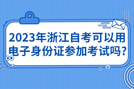 2023年浙江自考可以用電子身份證參加考試嗎?.jpg