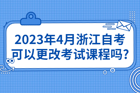 2023年4月浙江自考可以更改考試課程嗎?.jpg