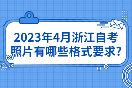 2023年4月浙江自考照片有哪些格式要求?.jpg