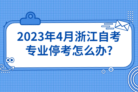 2023年4月浙江自考專業停考怎么辦?.jpg