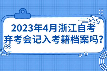 2023年4月浙江自考棄考會記入考籍檔案嗎?.jpg