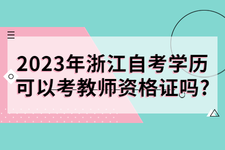 2023年浙江自考學歷可以考教師資格證嗎?.jpg