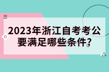 2023年浙江自考考公要滿足哪些條件?.jpg