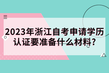 2023年浙江自考申請學歷認證要準備什么材料?.jpg