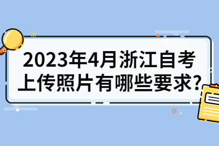 2023年4月浙江自考上傳照片有哪些要求?.jpg