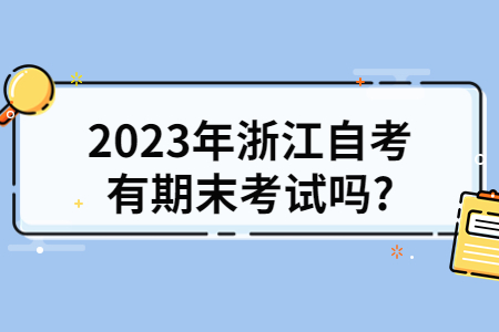 2023年浙江自考有期末考試嗎?.jpg