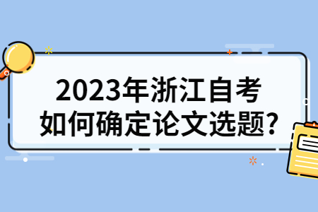 2023年浙江自考如何確定論文選題?.jpg