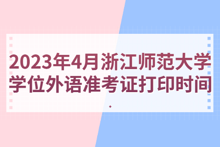 2023年4月浙江師范大學(xué)學(xué)位外語準(zhǔn)考證打印時(shí)間.jpg