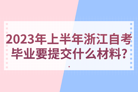 2023年上半年浙江自考畢業要提交什么材料?.jpg