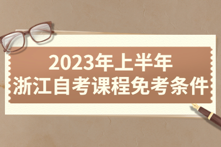 2023年上半年浙江自考課程免考條件.jpg