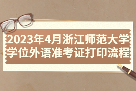 2023年4月浙江師范大學(xué)學(xué)位外語準(zhǔn)考證打印流程.jpg