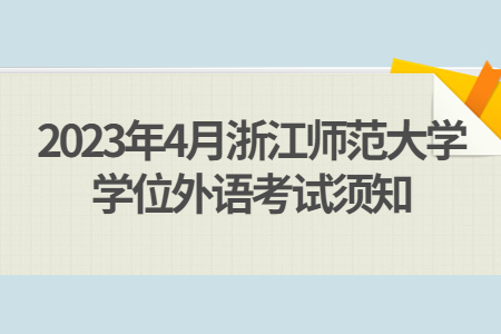 2023年4月浙江師范大學學位外語考試須知.jpg