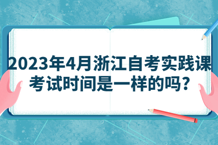 2023年4月浙江自考實踐課考試時間是一樣的嗎?.jpg