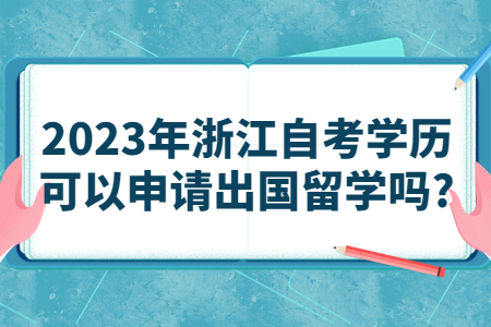 2023年浙江自考學歷可以申請出國留學嗎?.jpg