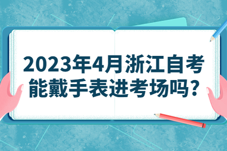 2023年4月浙江自考能戴手表進考場嗎?.jpg