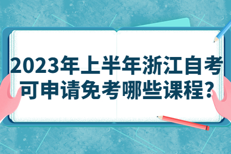 2023年上半年浙江自考可申請免考哪些課程?.jpg
