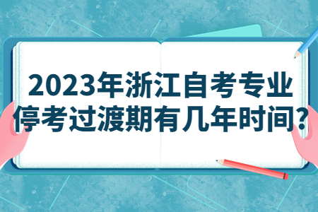2023年浙江自考專業停考過渡期有幾年時間?.jpg