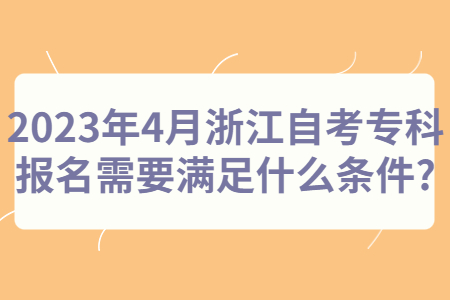 2023年4月浙江自考專科報名需要滿足什么條件?.jpg