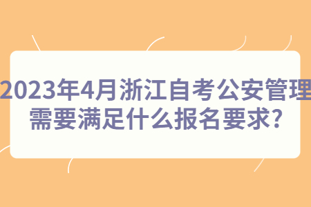 2023年4月浙江自考公安管理需要滿足什么報名要求?.jpg
