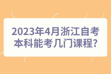 2023年4月浙江自考本科能考幾門課程?.jpg