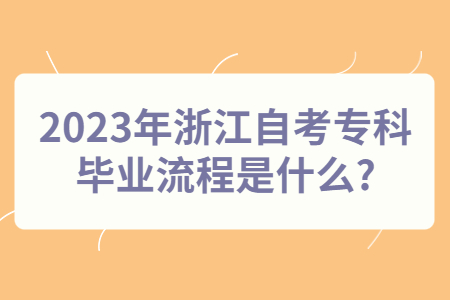 2023年浙江自考專科畢業(yè)流程是什么?.jpg
