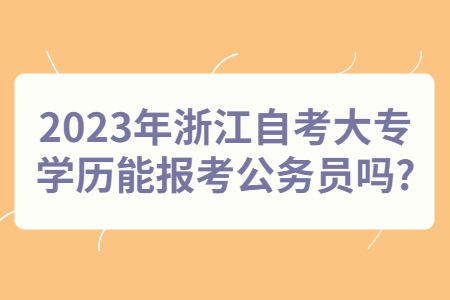 2023年浙江自考大專學(xué)歷能報(bào)考公務(wù)員嗎?.jpg