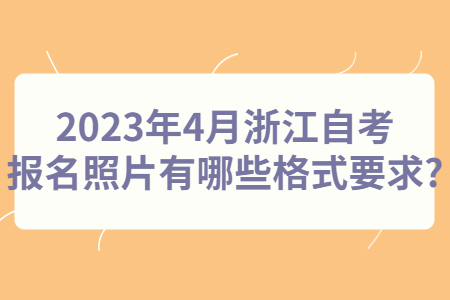 2023年4月浙江自考報名照片有哪些格式要求?.jpg