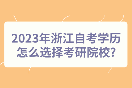 2023年浙江自考學歷怎么選擇考研院校?.jpg