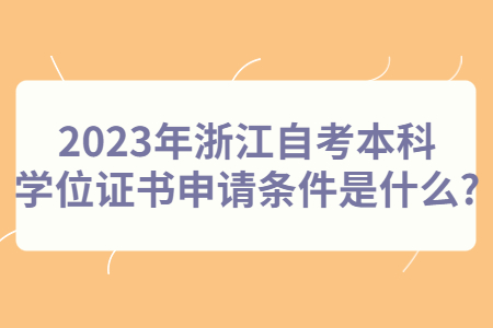 2023年浙江自考本科學位證書申請條件是什么?.jpg