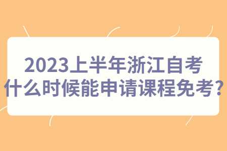 2023上半年浙江自考什么時候能申請課程免考?.jpg