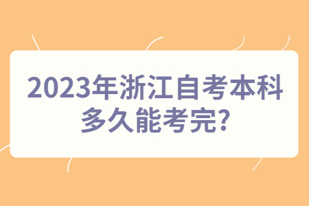 2023年浙江自考本科多久能考完?.jpg