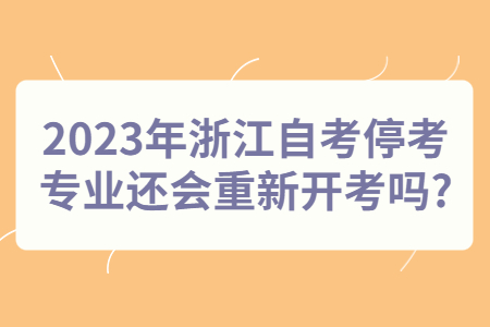 2023年浙江自考停考專業還會重新開考嗎?.jpg