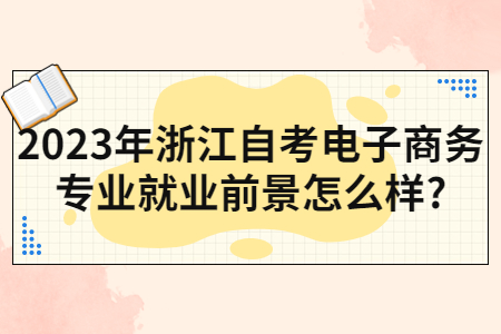 2023年浙江自考電子商務專業(yè)就業(yè)前景怎么樣?.jpg