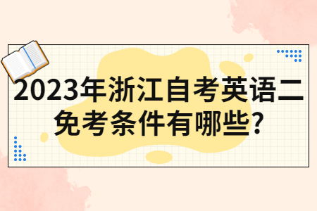 2023年浙江自考英語二免考條件有哪些?.jpg