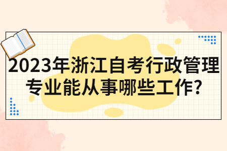 2023年浙江自考行政管理專業能從事哪些工作?.jpg