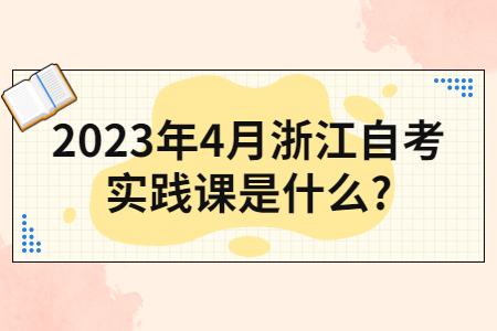 2023年4月浙江自考實踐課是什么?.jpg