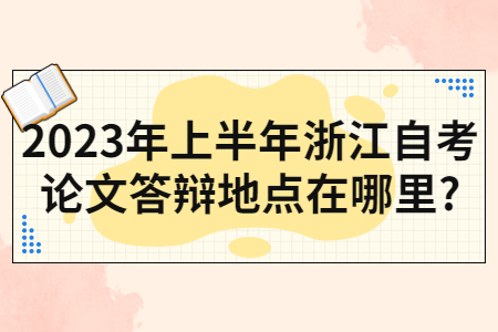2023年上半年浙江自考論文答辯地點在哪里?.jpg