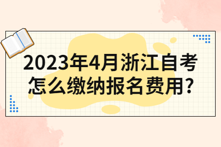 2023年4月浙江自考怎么繳納報名費用?.jpg