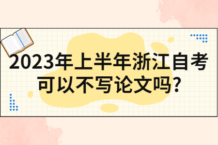 2023年上半年浙江自考可以不寫論文嗎?.jpg