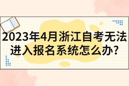 2023年4月浙江自考無法進入報名系統怎么辦?.jpg