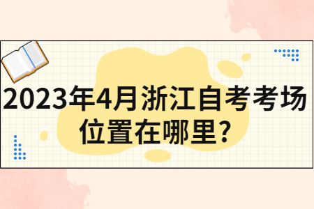 2023年4月浙江自考考場(chǎng)位置在哪里?.jpg