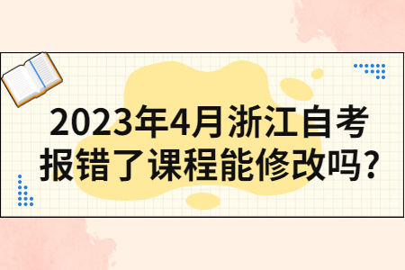 2023年4月浙江自考報錯了課程能修改嗎?.jpg