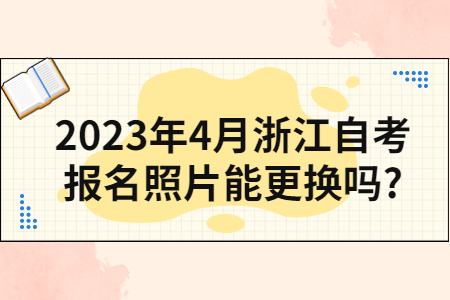 2023年4月浙江自考報名照片能更換嗎?.jpg